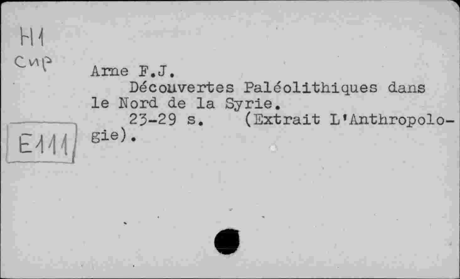 ﻿H1
Сир
Є44
Arne F.J.
Découvertes Paléolithiques dans le Nord de la Syrie.
23-29 s. (Extrait L’Anthropolo Sie).